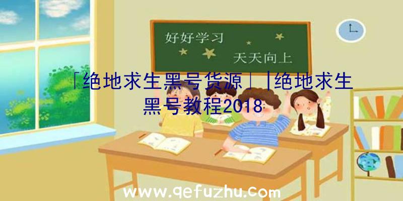 「绝地求生黑号货源」|绝地求生黑号教程2018